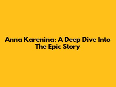 Anna Karenina: A Deep Dive Into The Epic Story
