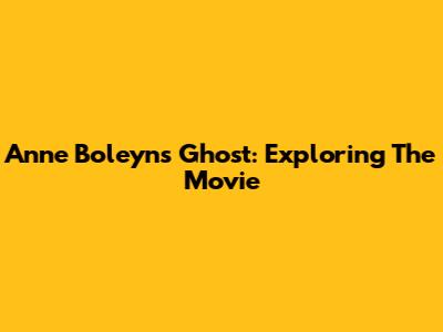 Anne Boleyn's Ghost: Exploring The Movie
