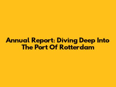 Annual Report: Diving Deep Into The Port Of Rotterdam