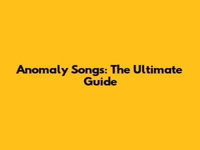 Anomaly Songs: The Ultimate Guide