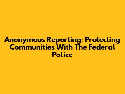 Anonymous Reporting: Protecting Communities With The Federal Police