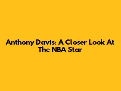 Anthony Davis: A Closer Look At The NBA Star