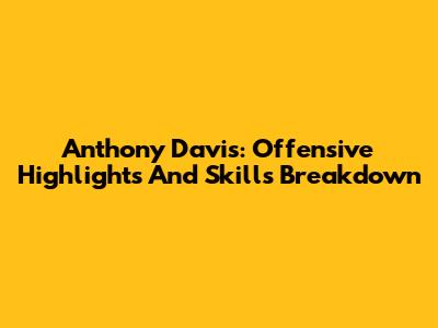 Anthony Davis: Offensive Highlights And Skills Breakdown