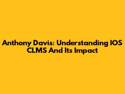 Anthony Davis: Understanding IOS CLMS And Its Impact