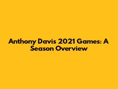 Anthony Davis 2021 Games: A Season Overview