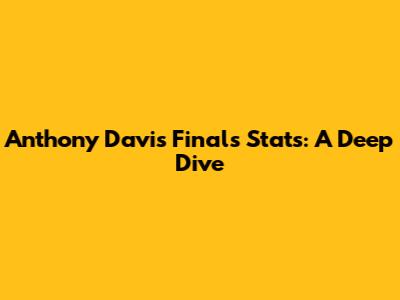 Anthony Davis Finals Stats: A Deep Dive