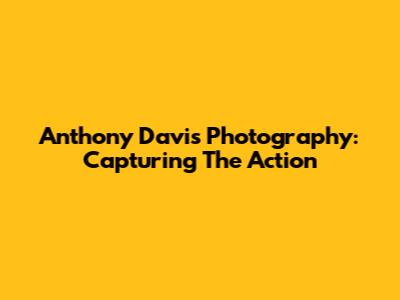 Anthony Davis Photography: Capturing The Action