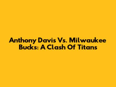 Anthony Davis Vs. Milwaukee Bucks: A Clash Of Titans