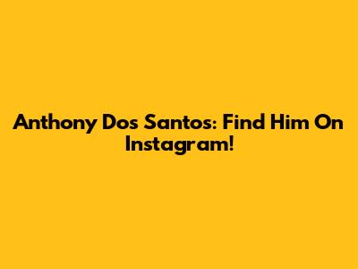 Anthony Dos Santos: Find Him On Instagram!