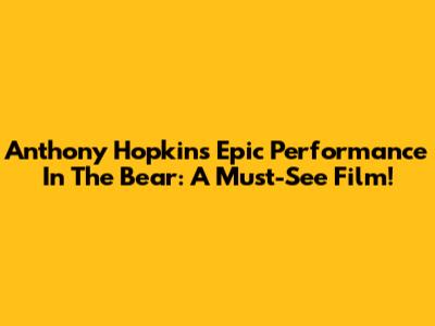 Anthony Hopkins' Epic Performance In 'The Bear': A Must-See Film!