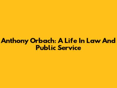 Anthony Orbach: A Life In Law And Public Service