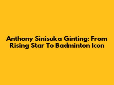 Anthony Sinisuka Ginting: From Rising Star To Badminton Icon