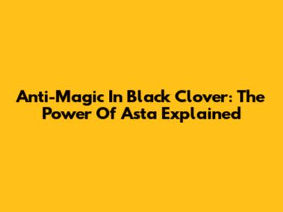 Anti-Magic In Black Clover: The Power Of Asta Explained