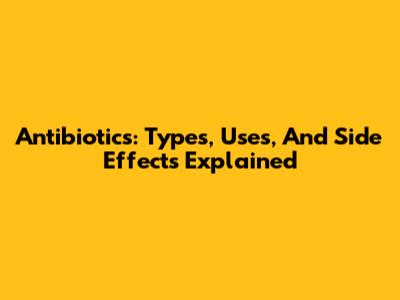 Antibiotics: Types, Uses, And Side Effects Explained