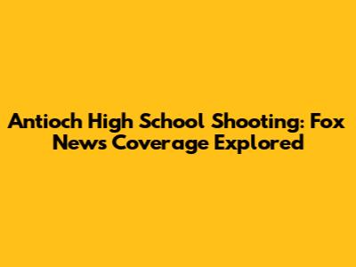 Antioch High School Shooting: Fox News Coverage Explored