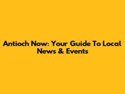 Antioch Now: Your Guide To Local News & Events