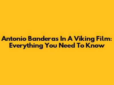 Antonio Banderas In A Viking Film: Everything You Need To Know
