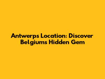 Antwerp's Location: Discover Belgium's Hidden Gem
