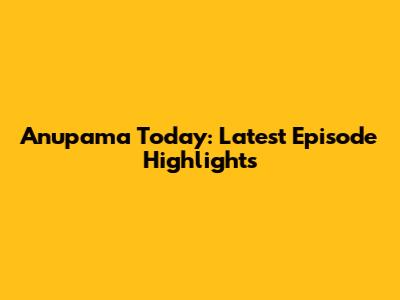 Anupama Today: Latest Episode Highlights