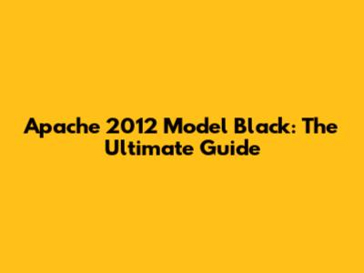 Apache 2012 Model Black: The Ultimate Guide