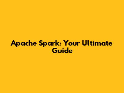 Apache Spark: Your Ultimate Guide