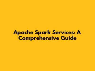 Apache Spark Services: A Comprehensive Guide