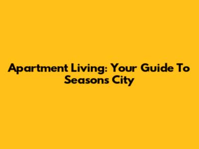 Apartment Living: Your Guide To Seasons City