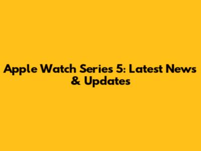 Apple Watch Series 5: Latest News & Updates