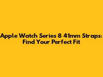 Apple Watch Series 8 41mm Straps: Find Your Perfect Fit