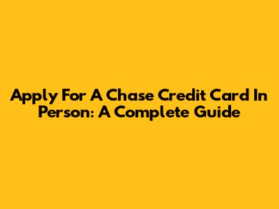 Apply For A Chase Credit Card In Person: A Complete Guide