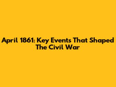 April 1861: Key Events That Shaped The Civil War