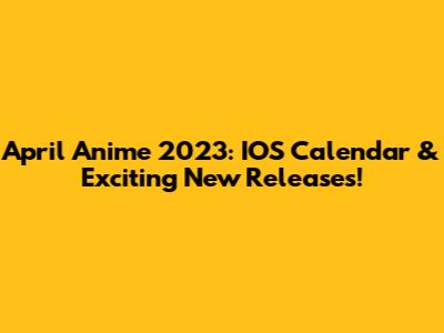 April Anime 2023: IOS Calendar & Exciting New Releases!