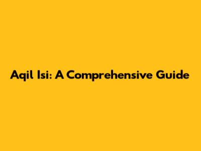 Aqil Isi: A Comprehensive Guide