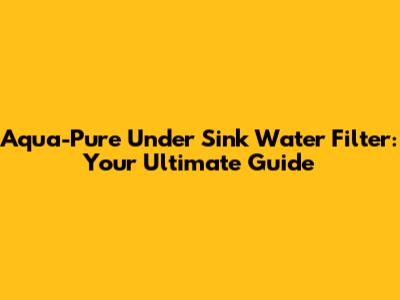 Aqua-Pure Under Sink Water Filter: Your Ultimate Guide