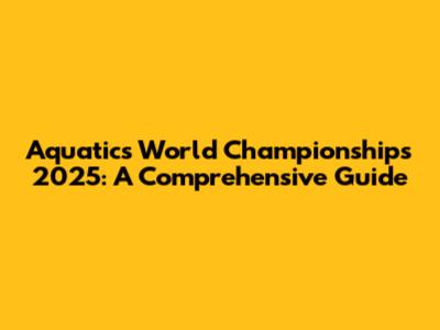 Aquatics World Championships 2025: A Comprehensive Guide