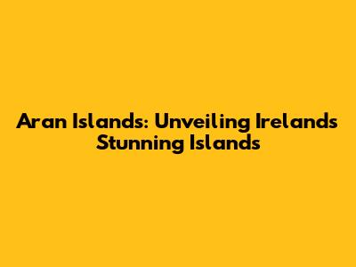 Aran Islands: Unveiling Ireland's Stunning Islands