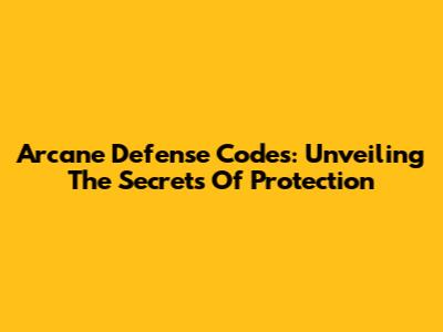 Arcane Defense Codes: Unveiling The Secrets Of Protection