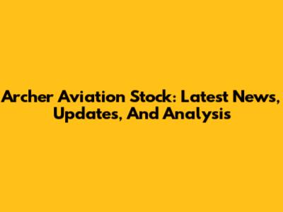 Archer Aviation Stock: Latest News, Updates, And Analysis