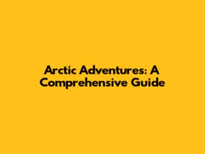 Arctic Adventures: A Comprehensive Guide