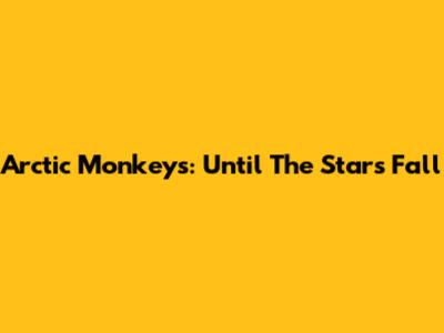 Arctic Monkeys: Until The Stars Fall