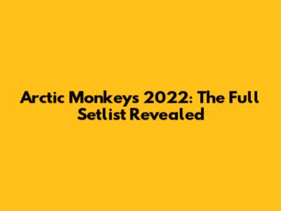 Arctic Monkeys 2022: The Full Setlist Revealed