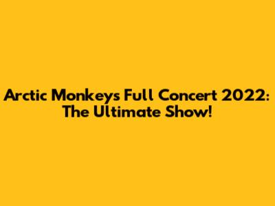 Arctic Monkeys Full Concert 2022: The Ultimate Show!