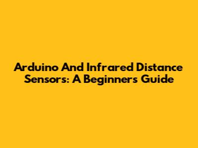 Arduino And Infrared Distance Sensors: A Beginner's Guide
