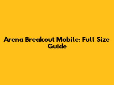 Arena Breakout Mobile: Full Size Guide