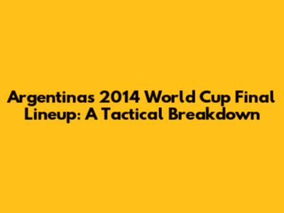 Argentina's 2014 World Cup Final Lineup: A Tactical Breakdown