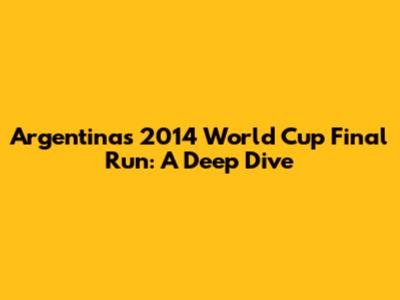 Argentina's 2014 World Cup Final Run: A Deep Dive