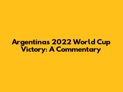 Argentina's 2022 World Cup Victory: A Commentary