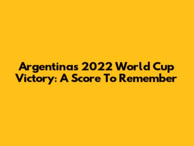 Argentina's 2022 World Cup Victory: A Score To Remember