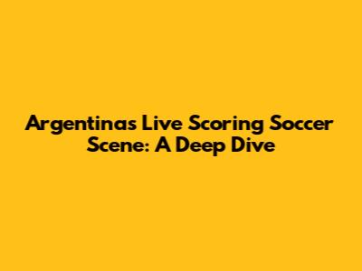 Argentina's Live Scoring Soccer Scene: A Deep Dive
