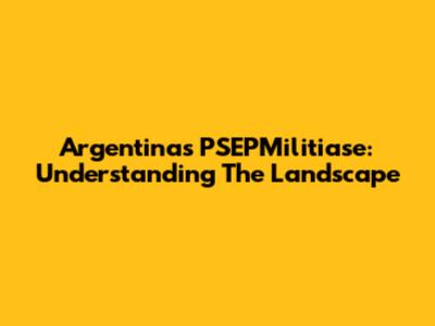 Argentina's PSEPMilitiase: Understanding The Landscape
